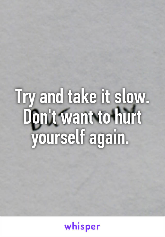 Try and take it slow. Don't want to hurt yourself again. 