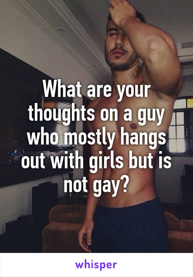 What are your thoughts on a guy who mostly hangs out with girls but is not gay?