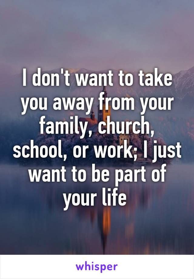 I don't want to take you away from your family, church, school, or work; I just want to be part of your life 