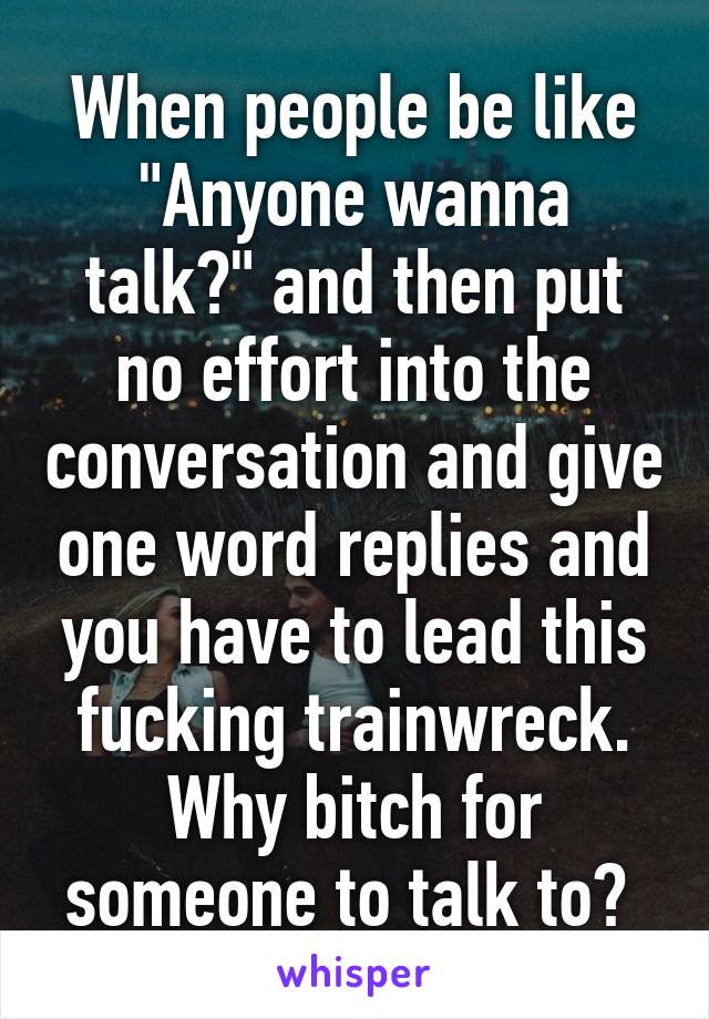 When people be like "Anyone wanna talk?" and then put no effort into the conversation and give one word replies and you have to lead this fucking trainwreck. Why bitch for someone to talk to? 