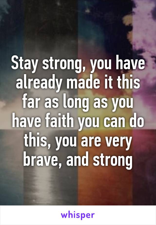 Stay strong, you have already made it this far as long as you have faith you can do this, you are very brave, and strong