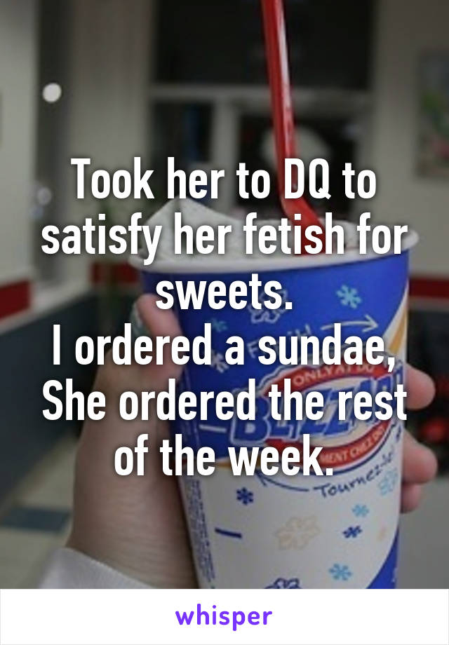 Took her to DQ to satisfy her fetish for sweets.
I ordered a sundae,
She ordered the rest of the week.