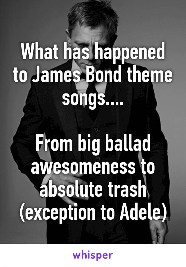 What has happened to James Bond theme songs....

From big ballad awesomeness to absolute trash (exception to Adele)