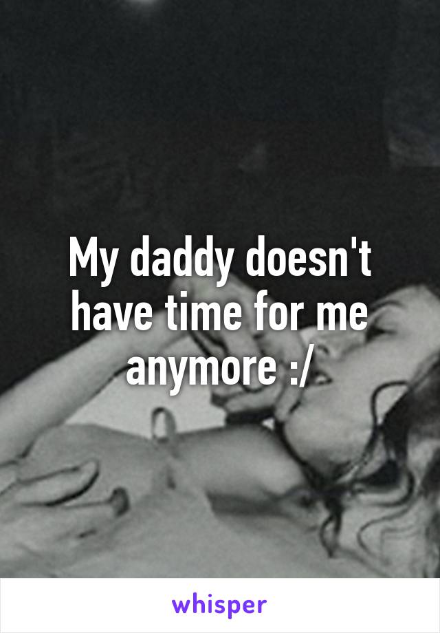 My daddy doesn't have time for me anymore :/