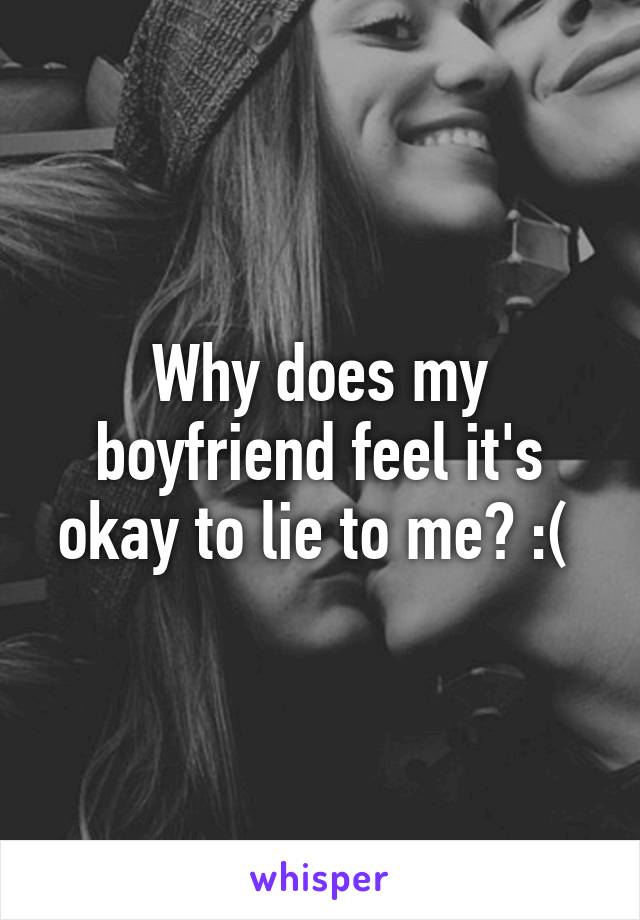 Why does my boyfriend feel it's okay to lie to me? :( 