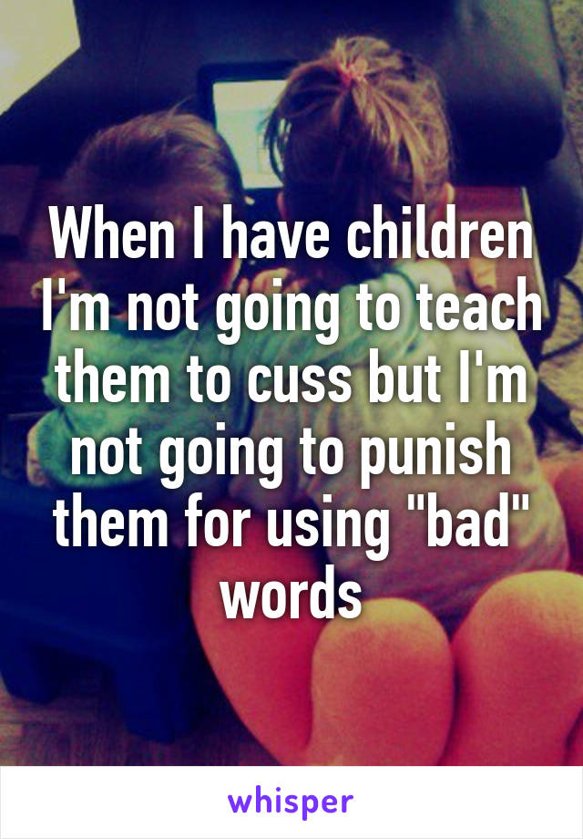 When I have children I'm not going to teach them to cuss but I'm not going to punish them for using "bad" words