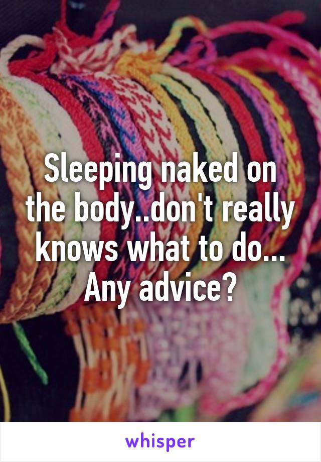 Sleeping naked on the body..don't really knows what to do... Any advice?