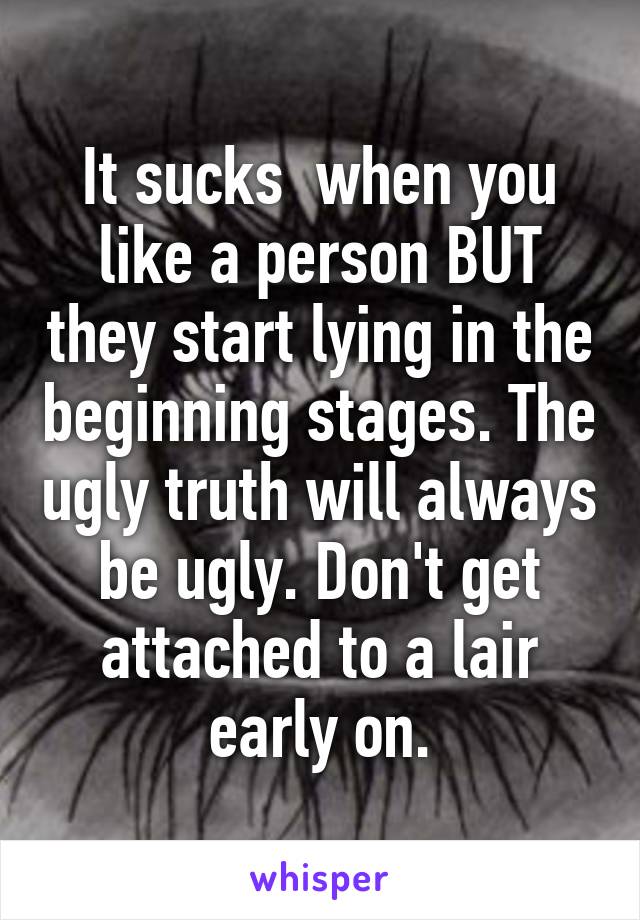 It sucks  when you like a person BUT they start lying in the beginning stages. The ugly truth will always be ugly. Don't get attached to a lair early on.