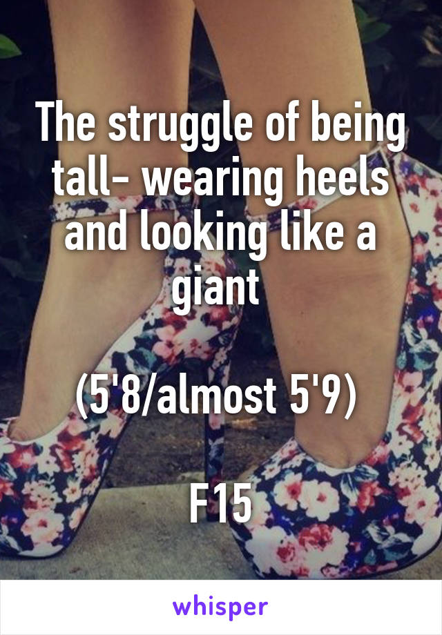 The struggle of being tall- wearing heels and looking like a giant 

(5'8/almost 5'9) 

F15