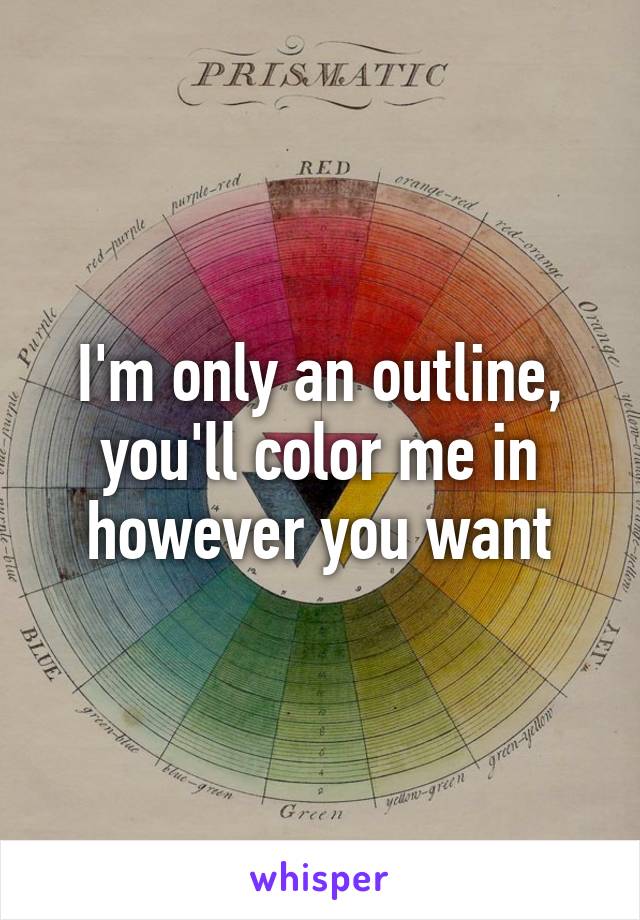 I'm only an outline, you'll color me in however you want