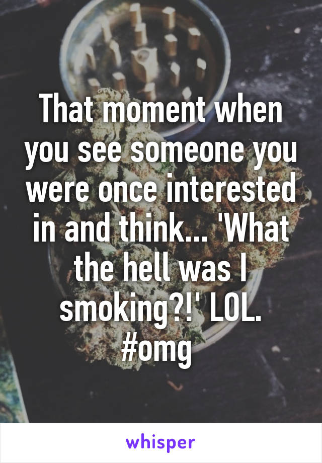 That moment when you see someone you were once interested in and think... 'What the hell was I smoking?!' LOL. #omg 