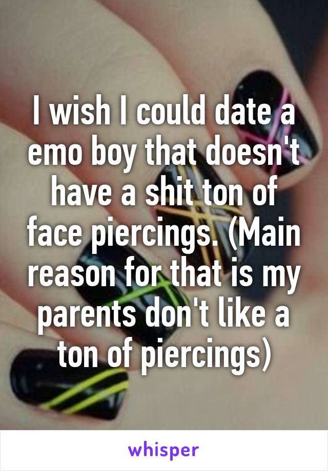 I wish I could date a emo boy that doesn't have a shit ton of face piercings. (Main reason for that is my parents don't like a ton of piercings)