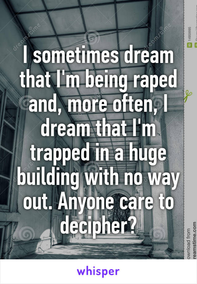 I sometimes dream that I'm being raped and, more often, I dream that I'm trapped in a huge building with no way out. Anyone care to decipher?