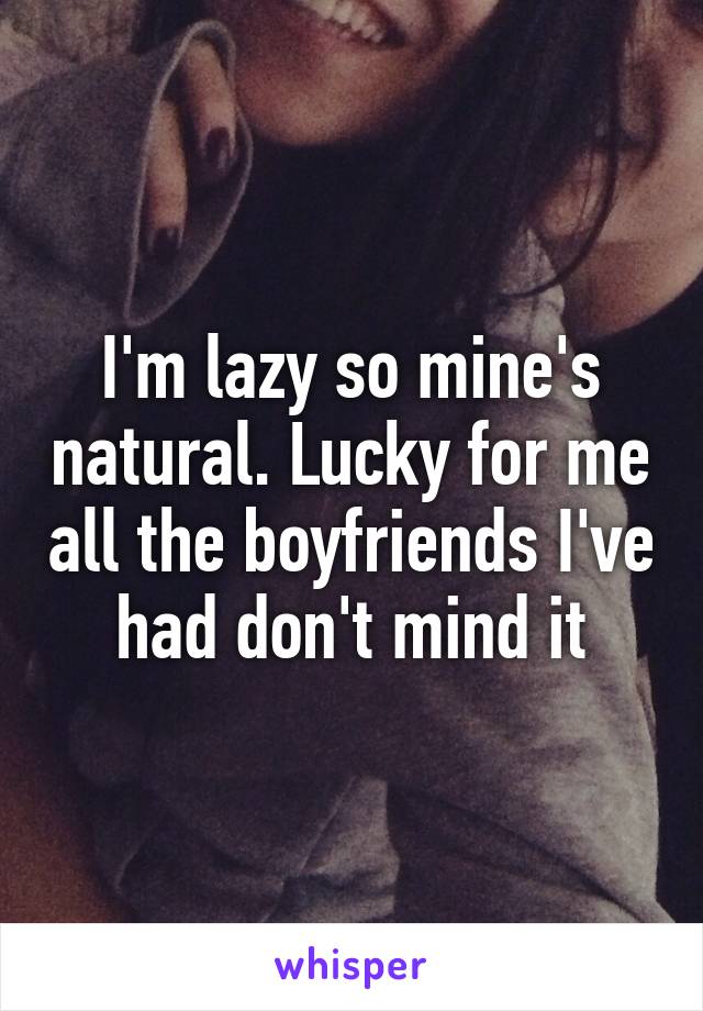 I'm lazy so mine's natural. Lucky for me all the boyfriends I've had don't mind it