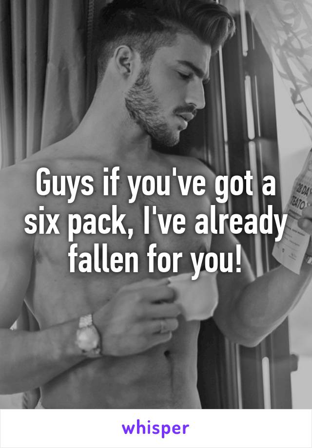 Guys if you've got a six pack, I've already fallen for you!