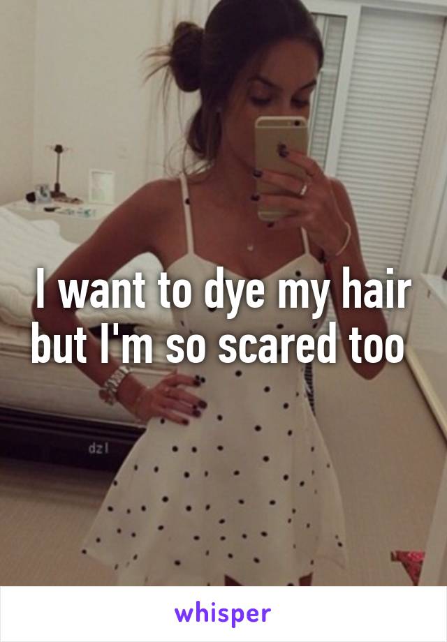 I want to dye my hair but I'm so scared too 