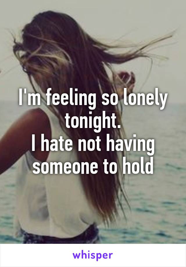 I'm feeling so lonely tonight.
I hate not having someone to hold