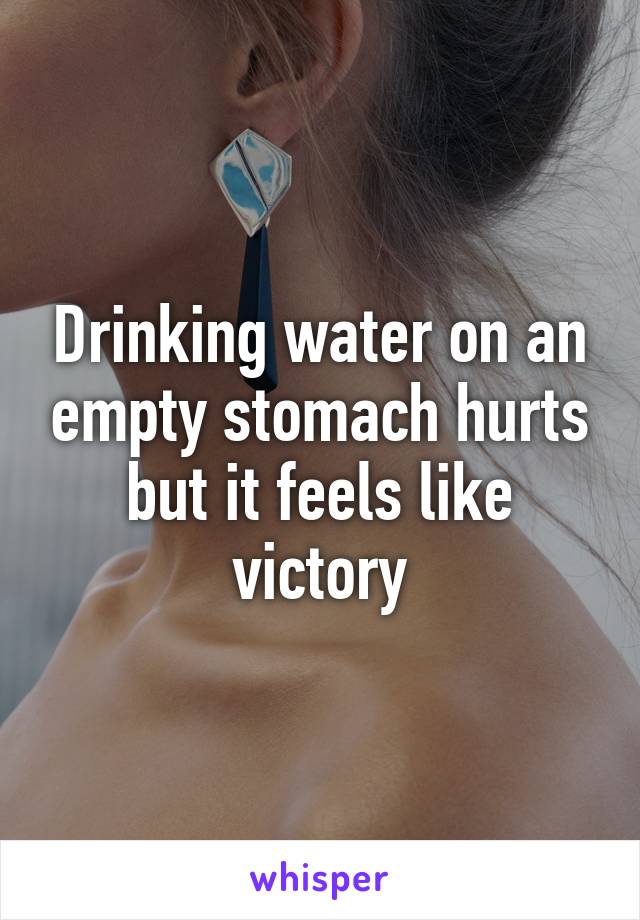 Drinking water on an empty stomach hurts but it feels like victory