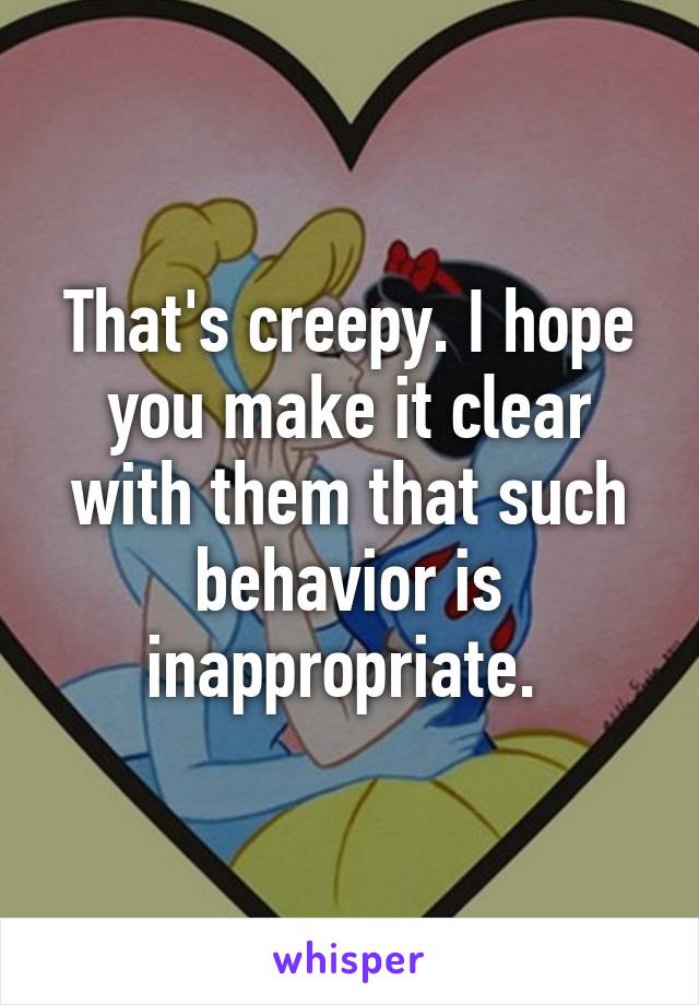 That's creepy. I hope you make it clear with them that such behavior is inappropriate. 