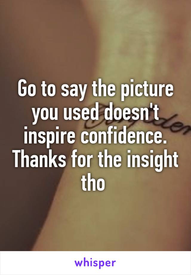 Go to say the picture you used doesn't inspire confidence. Thanks for the insight tho 