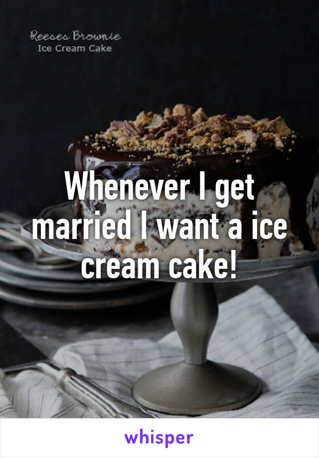 Whenever I get married I want a ice cream cake!