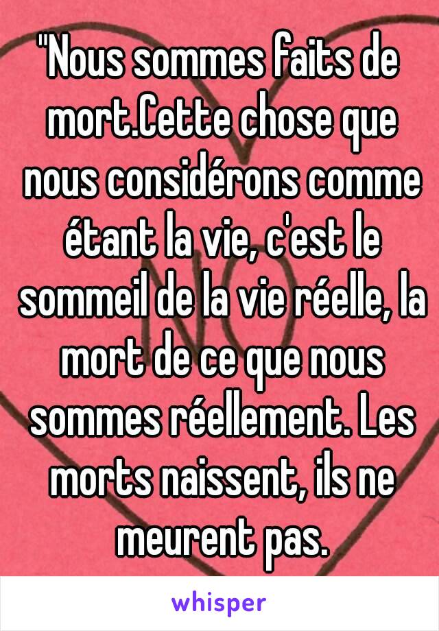 "Nous sommes faits de mort.Cette chose que nous considérons comme étant la vie, c'est le sommeil de la vie réelle, la mort de ce que nous sommes réellement. Les morts naissent, ils ne meurent pas.