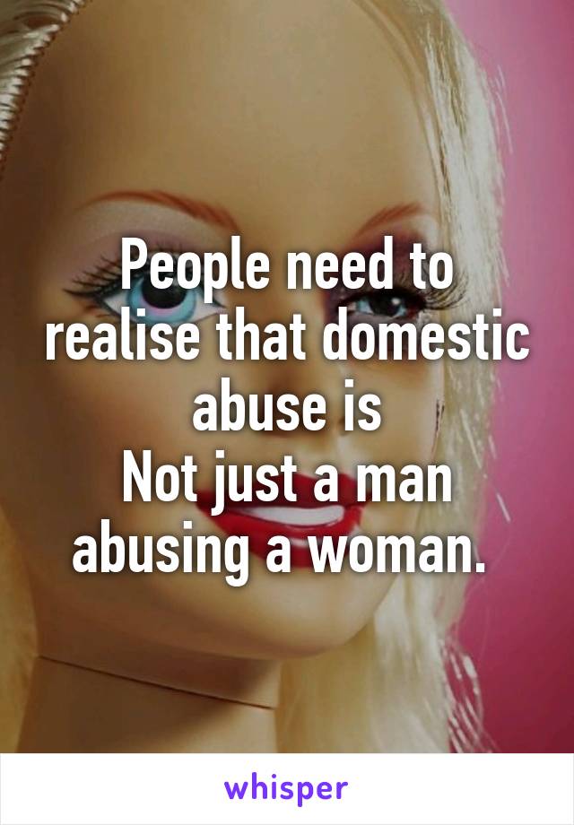 People need to realise that domestic abuse is
Not just a man abusing a woman. 