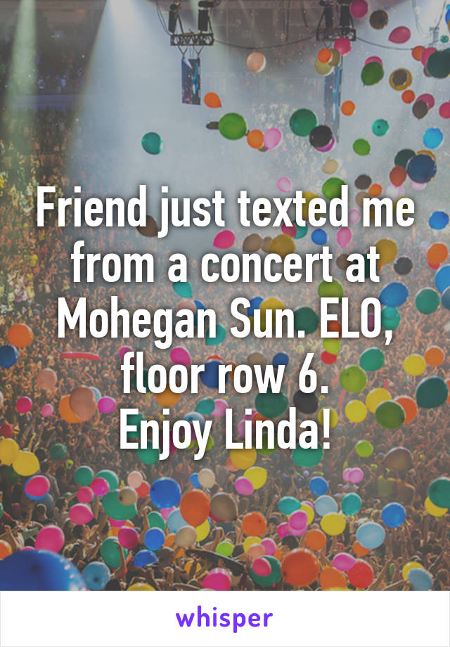 Friend just texted me from a concert at Mohegan Sun. ELO, floor row 6.
Enjoy Linda!