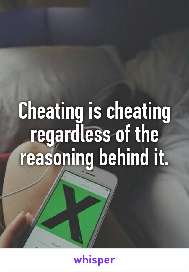 Cheating is cheating regardless of the reasoning behind it.