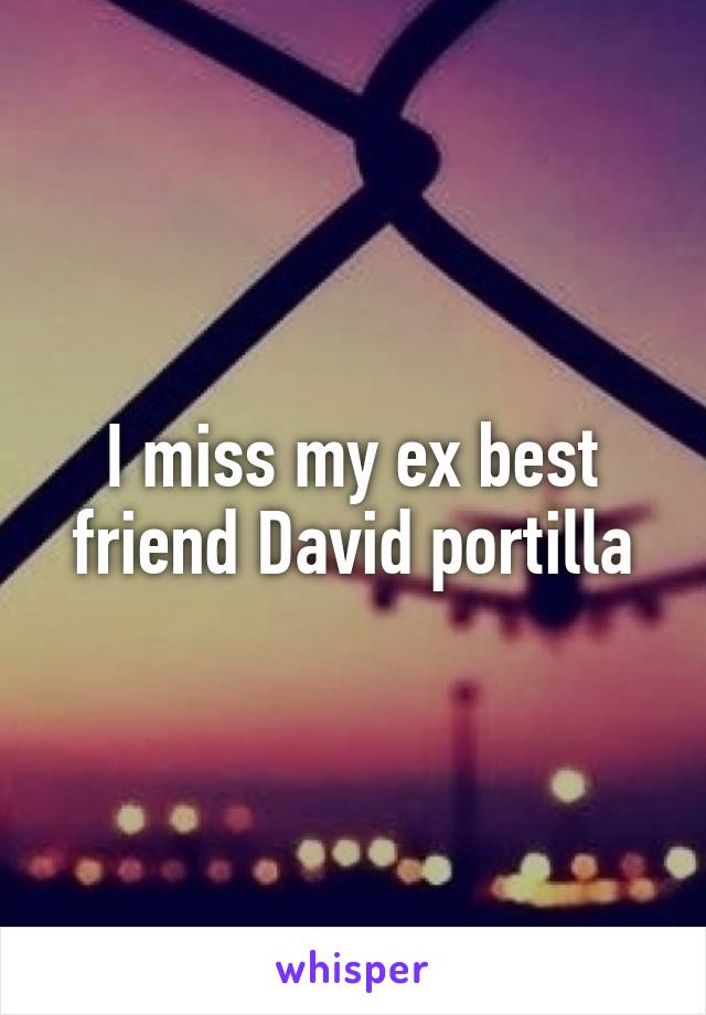 I miss my ex best friend David portilla