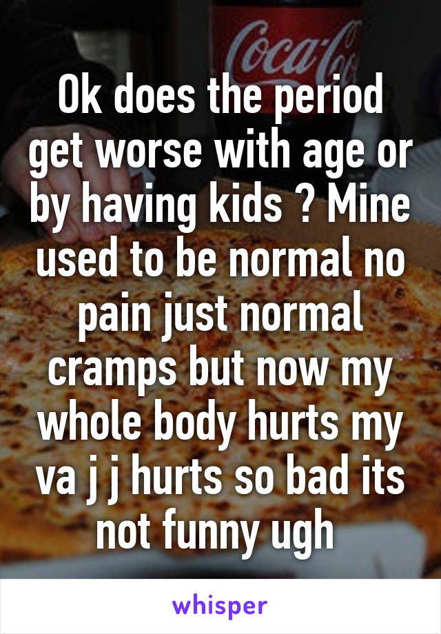 Ok does the period get worse with age or by having kids ? Mine used to be normal no pain just normal cramps but now my whole body hurts my va j j hurts so bad its not funny ugh 