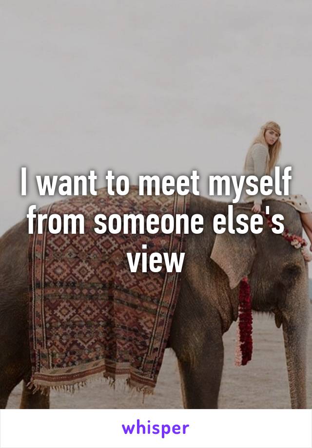 I want to meet myself from someone else's view