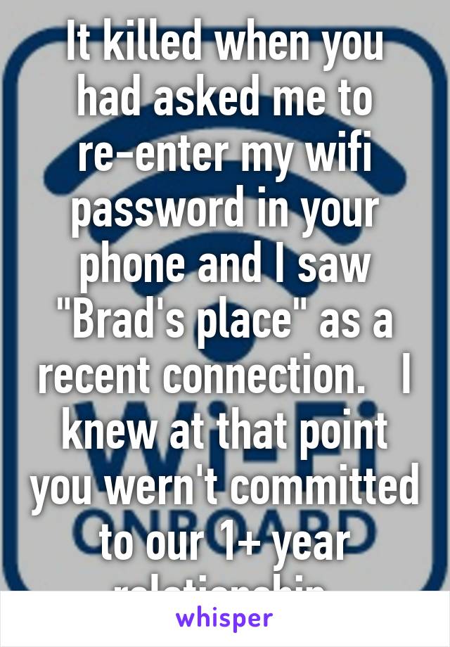 It killed when you had asked me to re-enter my wifi password in your phone and I saw "Brad's place" as a recent connection.   I knew at that point you wern't committed to our 1+ year relationship.