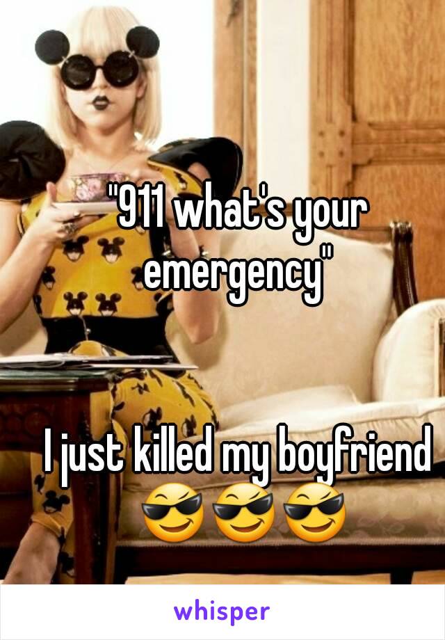 "911 what's your emergency" 


I just killed my boyfriend 😎😎😎