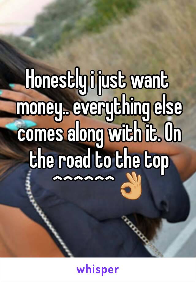 Honestly i just want money.. everything else comes along with it. On the road to the top ^^^^^^👌