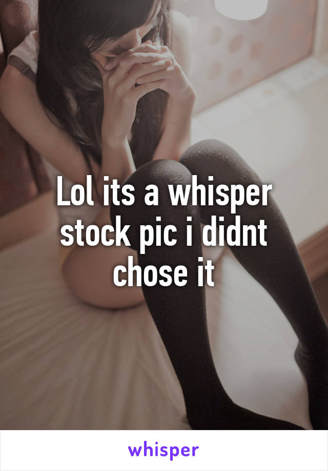 Lol its a whisper stock pic i didnt chose it