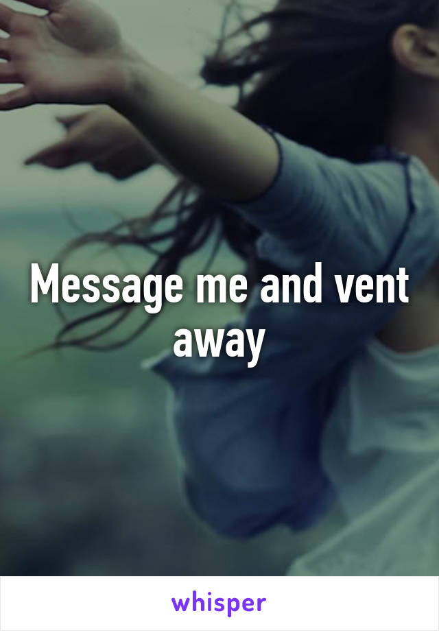 Message me and vent away