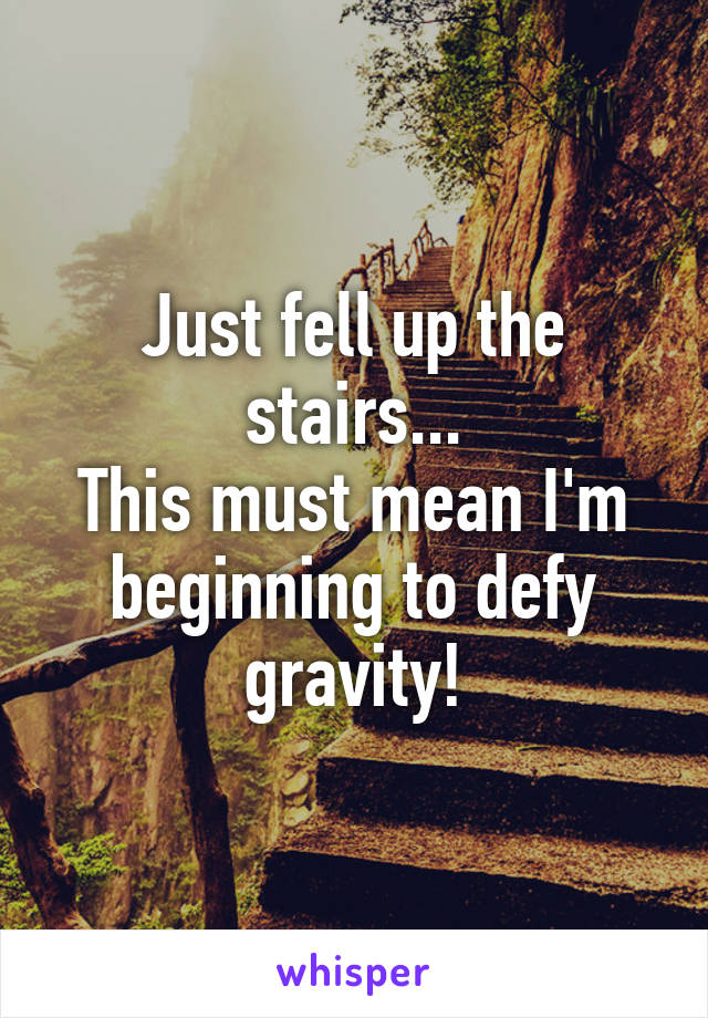 Just fell up the stairs...
This must mean I'm beginning to defy gravity!