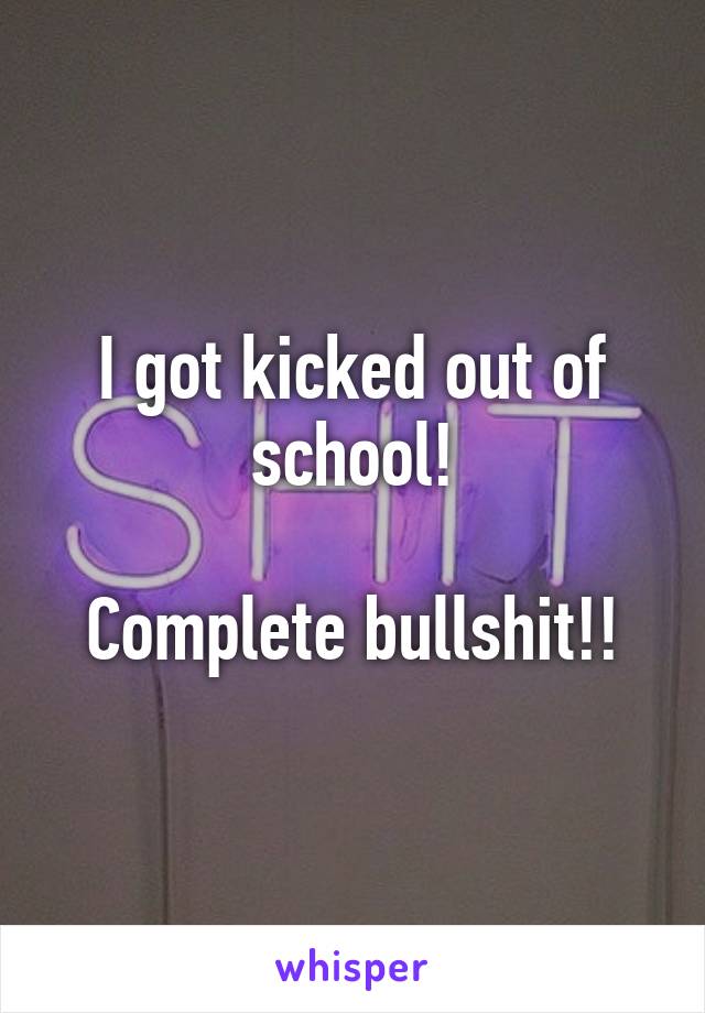 I got kicked out of school!

Complete bullshit!!