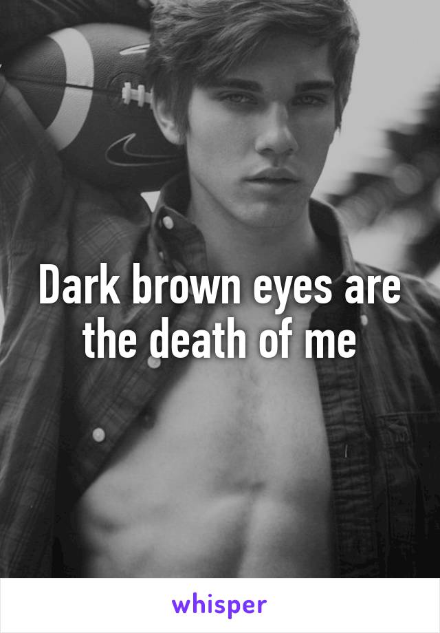 Dark brown eyes are the death of me