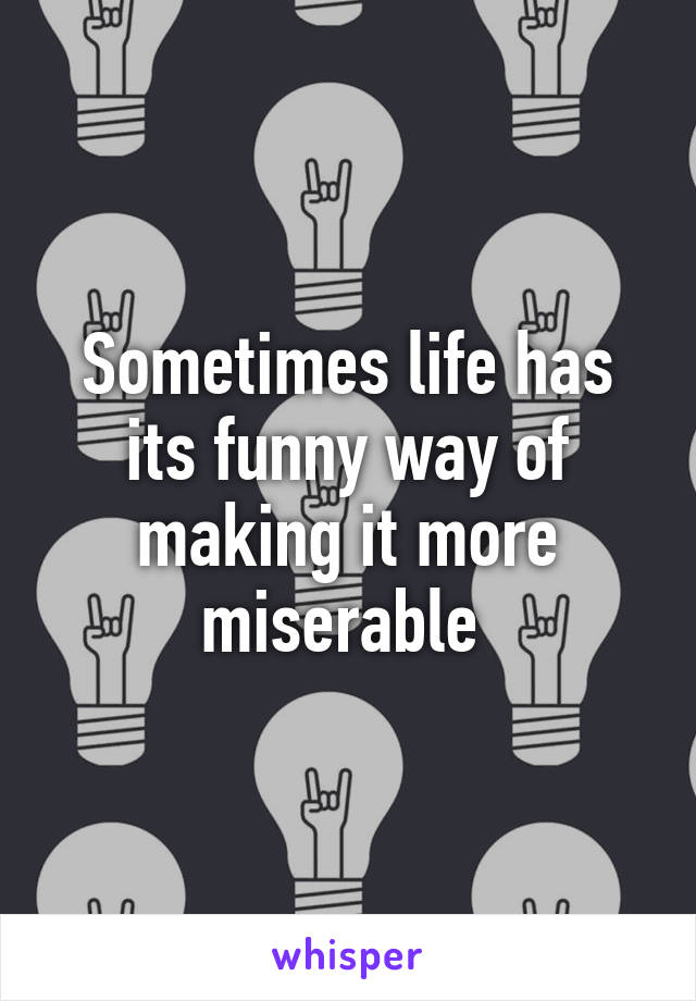 Sometimes life has its funny way of making it more miserable 