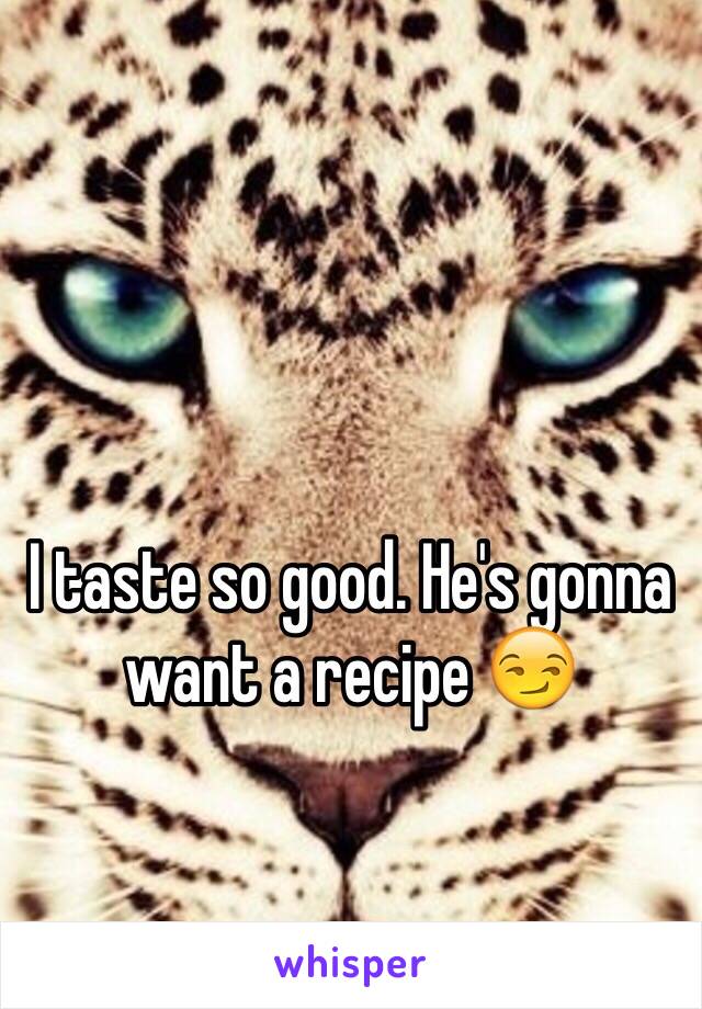 I taste so good. He's gonna want a recipe 😏