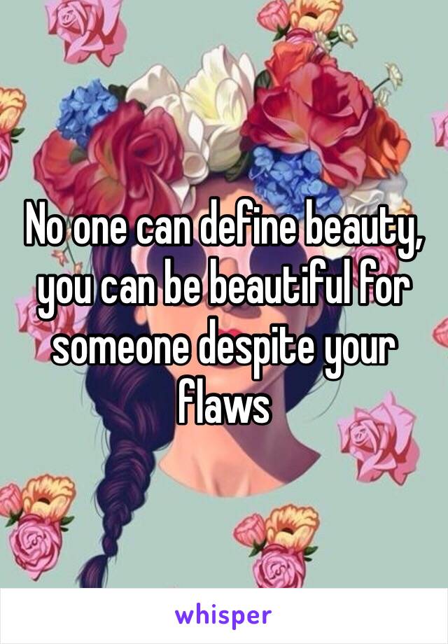 No one can define beauty, you can be beautiful for someone despite your flaws 