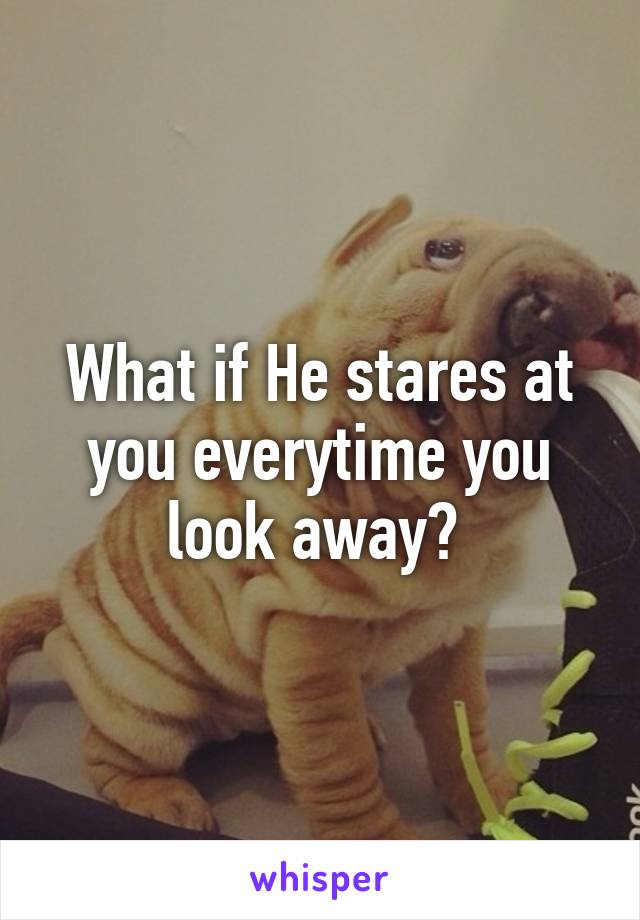 What if He stares at you everytime you look away? 