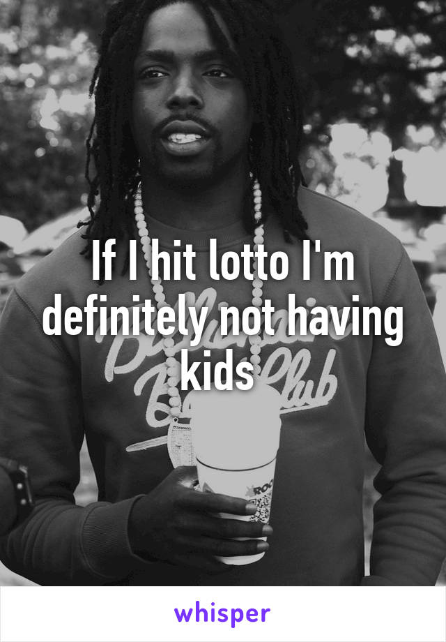 If I hit lotto I'm definitely not having kids 