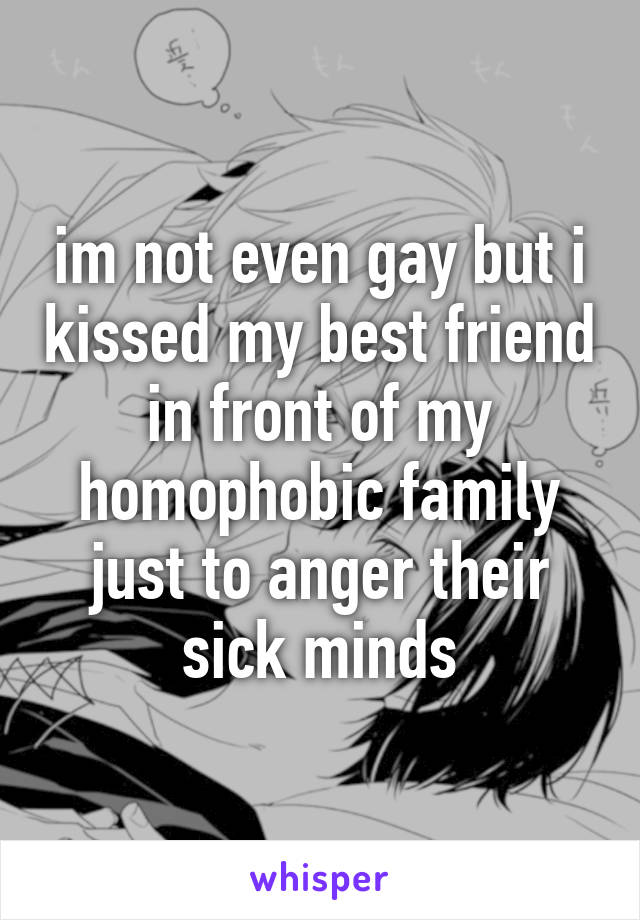 im not even gay but i kissed my best friend in front of my homophobic family just to anger their sick minds