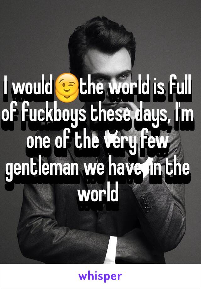 I would😉the world is full of fuckboys these days, I'm one of the very few gentleman we have  in the world 