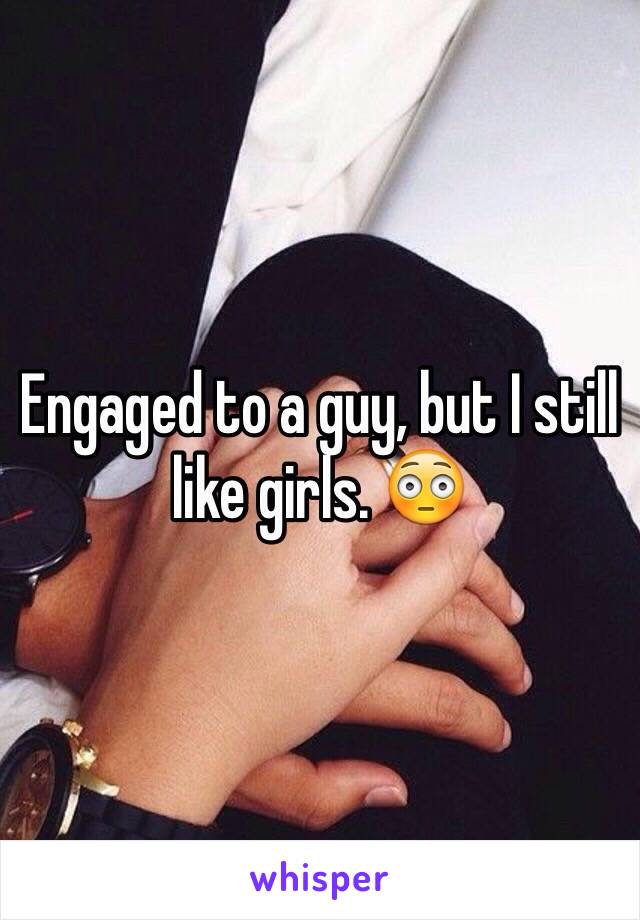 Engaged to a guy, but I still like girls. 😳