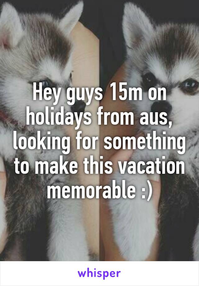 Hey guys 15m on holidays from aus, looking for something to make this vacation memorable :)