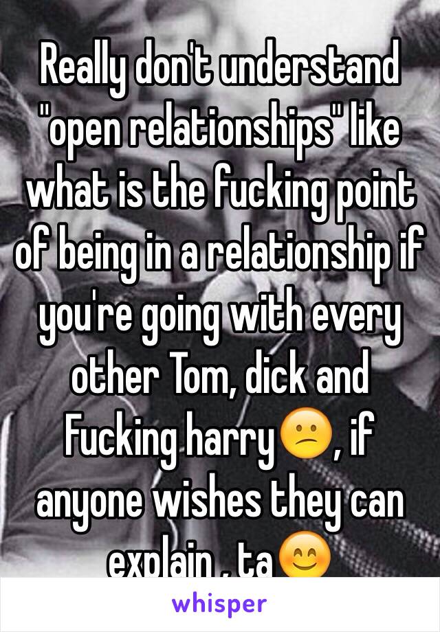 Really don't understand "open relationships" like what is the fucking point of being in a relationship if you're going with every other Tom, dick and Fucking harry😕, if anyone wishes they can explain , ta😊